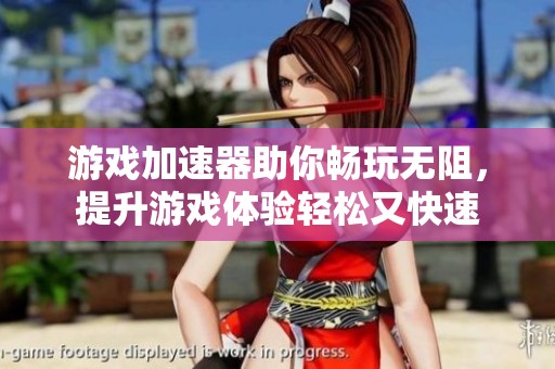 游戏加速器助你畅玩无阻，提升游戏体验轻松又快速