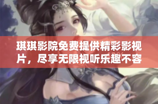 琪琪影院免费提供精彩影视片，尽享无限视听乐趣不容错过