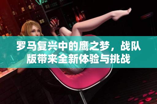 罗马复兴中的鹰之梦，战队版带来全新体验与挑战