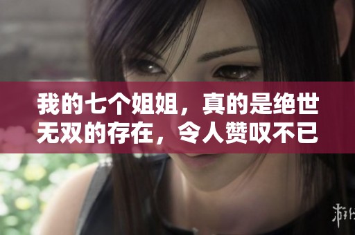 我的七个姐姐，真的是绝世无双的存在，令人赞叹不已。