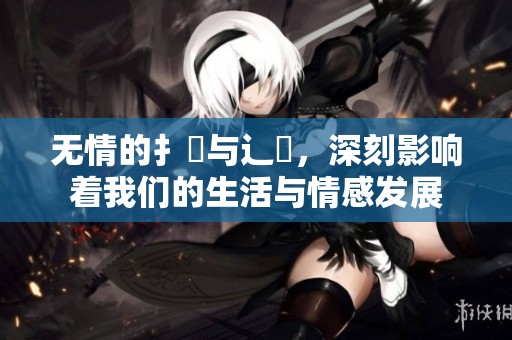 无情的扌喿与辶畐，深刻影响着我们的生活与情感发展