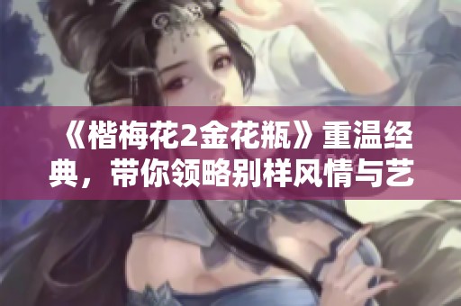 《楷梅花2金花瓶》重温经典，带你领略别样风情与艺术魅力