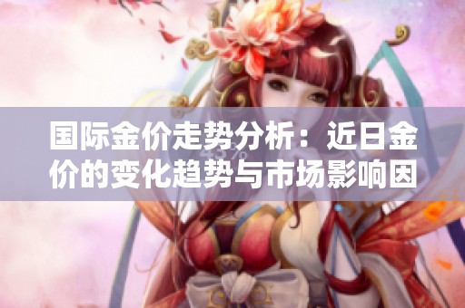 国际金价走势分析：近日金价的变化趋势与市场影响因素探讨