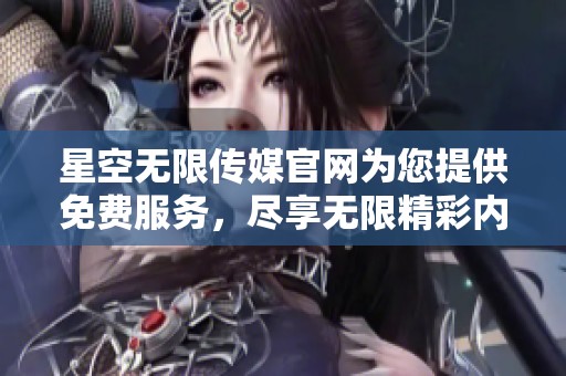 星空无限传媒官网为您提供免费服务，尽享无限精彩内容与无限创意。