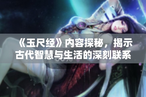 《玉尺经》内容探秘，揭示古代智慧与生活的深刻联系
