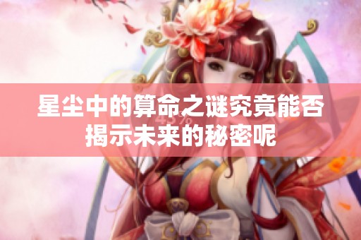 星尘中的算命之谜究竟能否揭示未来的秘密呢