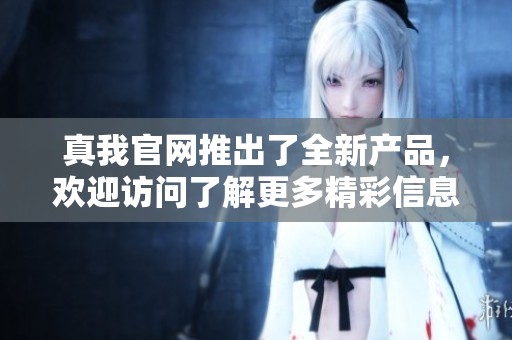 真我官网推出了全新产品，欢迎访问了解更多精彩信息！