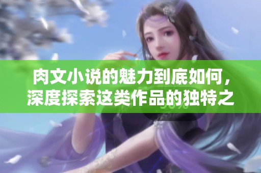 肉文小说的魅力到底如何，深度探索这类作品的独特之处