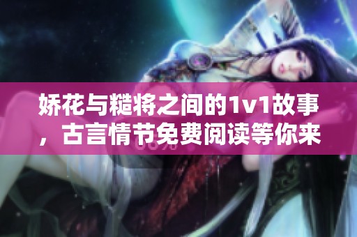 娇花与糙将之间的1v1故事，古言情节免费阅读等你来探索