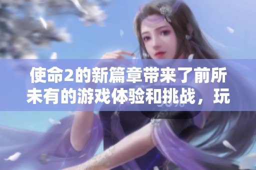 使命2的新篇章带来了前所未有的游戏体验和挑战，玩家们准备好了吗？