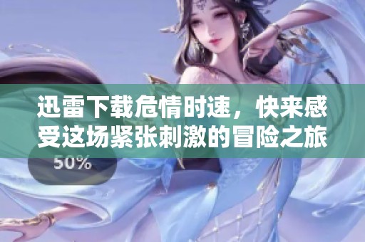 迅雷下载危情时速，快来感受这场紧张刺激的冒险之旅