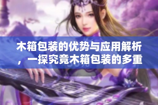 木箱包装的优势与应用解析，一探究竟木箱包装的多重价值