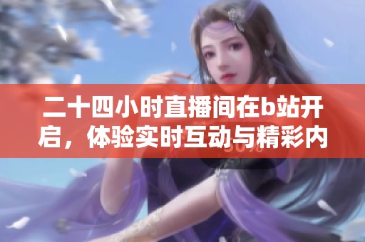 二十四小时直播间在b站开启，体验实时互动与精彩内容尽在其中