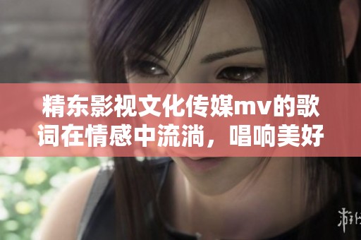 精东影视文化传媒mv的歌词在情感中流淌，唱响美好与梦想之歌