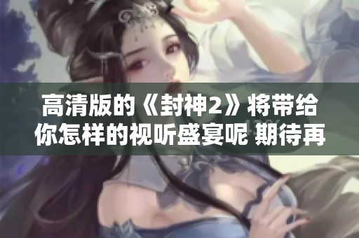高清版的《封神2》将带给你怎样的视听盛宴呢 期待再次重温这部经典影片