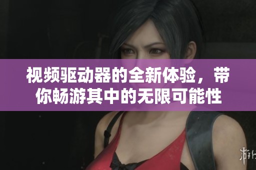 视频驱动器的全新体验，带你畅游其中的无限可能性