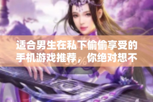 适合男生在私下偷偷享受的手机游戏推荐，你绝对想不到的有趣选择！