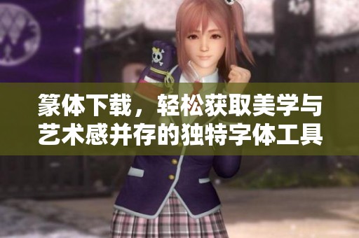 篆体下载，轻松获取美学与艺术感并存的独特字体工具！