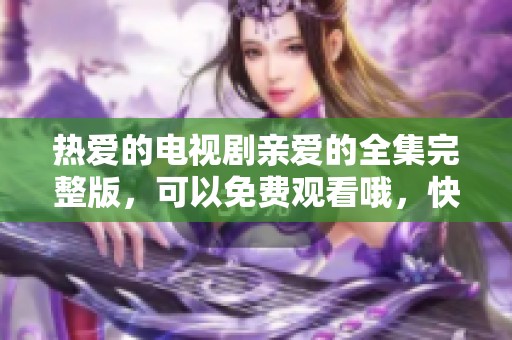 热爱的电视剧亲爱的全集完整版，可以免费观看哦，快来一起欣赏吧