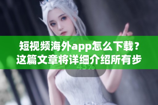 短视频海外app怎么下载？这篇文章将详细介绍所有步骤。