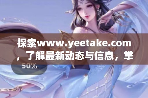 探索www.yeetake.com，了解最新动态与信息，掌握更多精彩内容。