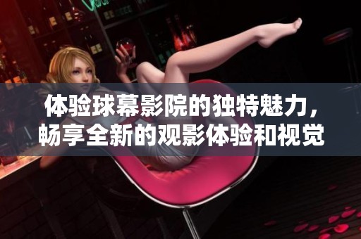 体验球幕影院的独特魅力，畅享全新的观影体验和视觉盛宴