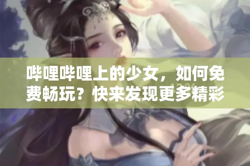 哔哩哔哩上的少女，如何免费畅玩？快来发现更多精彩内容！
