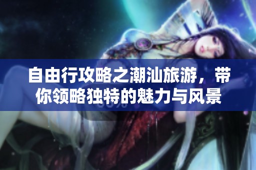 自由行攻略之潮汕旅游，带你领略独特的魅力与风景