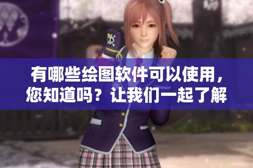 有哪些绘图软件可以使用，您知道吗？让我们一起了解一下吧！