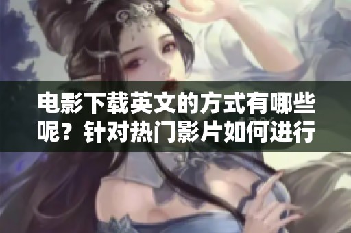 电影下载英文的方式有哪些呢？针对热门影片如何进行下载？