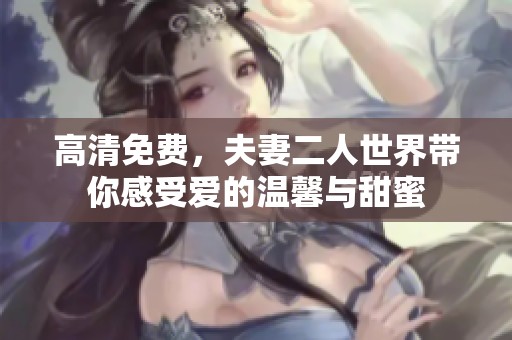 高清免费，夫妻二人世界带你感受爱的温馨与甜蜜
