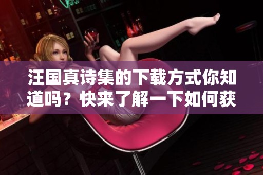 汪国真诗集的下载方式你知道吗？快来了解一下如何获取汪国真诗集吧！
