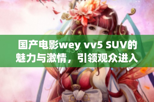 国产电影wey vv5 SUV的魅力与激情，引领观众进入全新驾驶体验