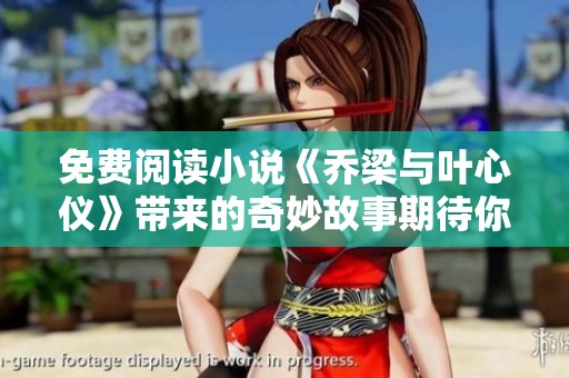 免费阅读小说《乔梁与叶心仪》带来的奇妙故事期待你的加入