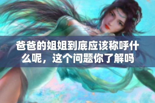 爸爸的姐姐到底应该称呼什么呢，这个问题你了解吗