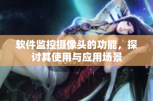 软件监控摄像头的功能，探讨其使用与应用场景