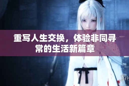 重写人生交换，体验非同寻常的生活新篇章