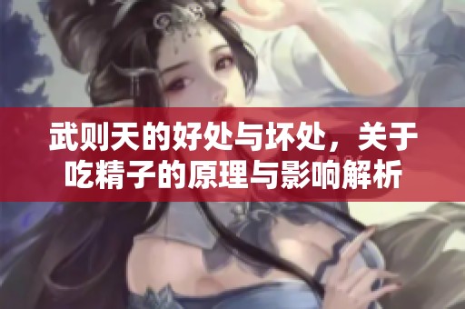 武则天的好处与坏处，关于吃精子的原理与影响解析