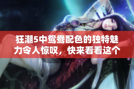 狂潮5中鸳鸯配色的独特魅力令人惊叹，快来看看这个令人眼前一亮的设计吧
