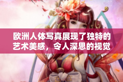 欧洲人体写真展现了独特的艺术美感，令人深思的视觉体验。