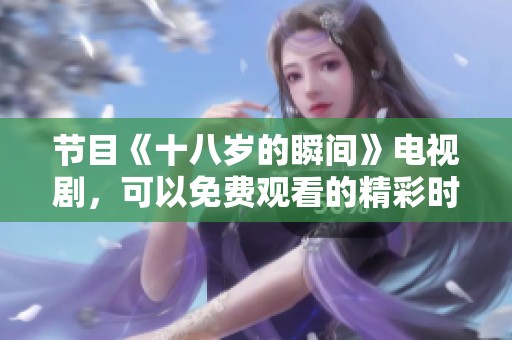 节目《十八岁的瞬间》电视剧，可以免费观看的精彩时刻不容错过