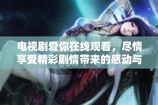电视剧爱你在线观看，尽情享受精彩剧情带来的感动与乐趣