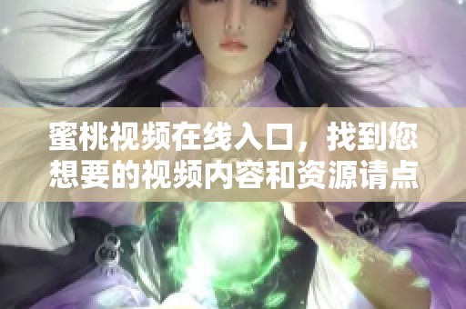 蜜桃视频在线入口，找到您想要的视频内容和资源请点击这里！