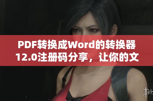 PDF转换成Word的转换器12.0注册码分享，让你的文件转换更加轻松简单