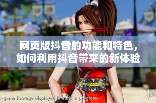 网页版抖音的功能和特色，如何利用抖音带来的新体验和乐趣