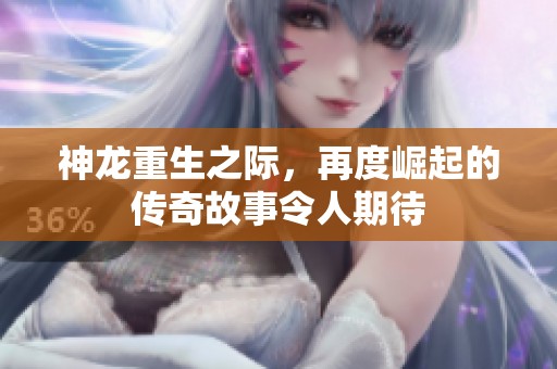 神龙重生之际，再度崛起的传奇故事令人期待
