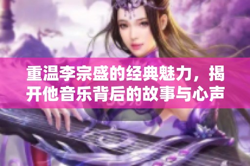 重温李宗盛的经典魅力，揭开他音乐背后的故事与心声