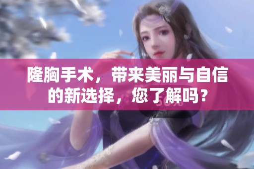 隆胸手术，带来美丽与自信的新选择，您了解吗？