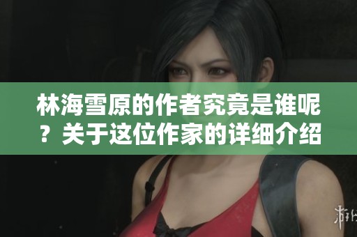 林海雪原的作者究竟是谁呢？关于这位作家的详细介绍请看这里。