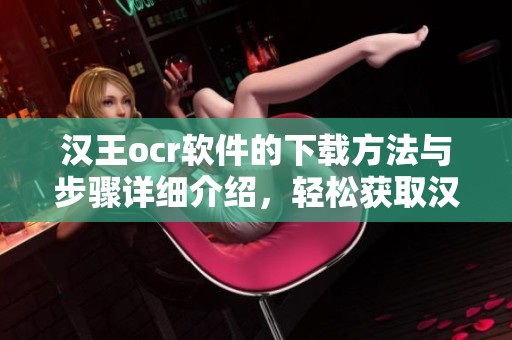 汉王ocr软件的下载方法与步骤详细介绍，轻松获取汉王ocr软件使用体验